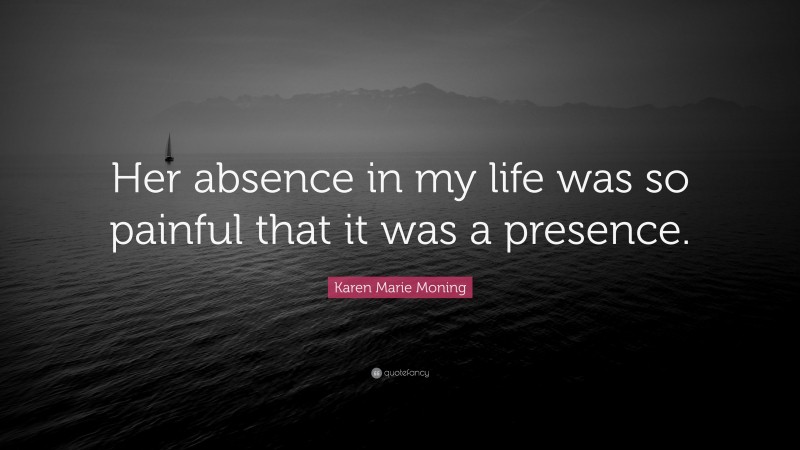Karen Marie Moning Quote: “Her absence in my life was so painful that it was a presence.”