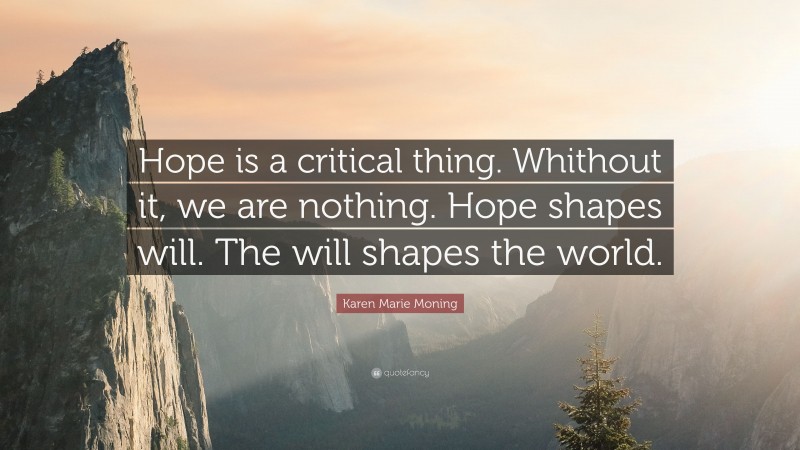 Karen Marie Moning Quote: “Hope is a critical thing. Whithout it, we are nothing. Hope shapes will. The will shapes the world.”