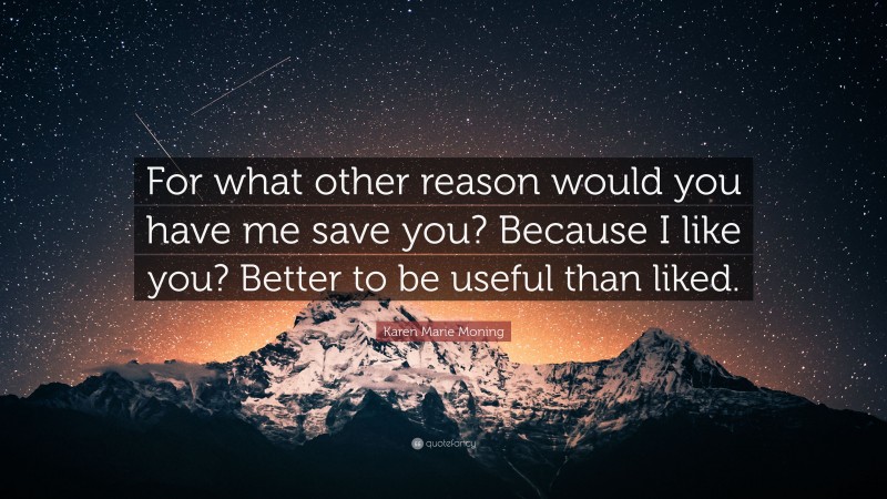 Karen Marie Moning Quote: “For what other reason would you have me save you? Because I like you? Better to be useful than liked.”