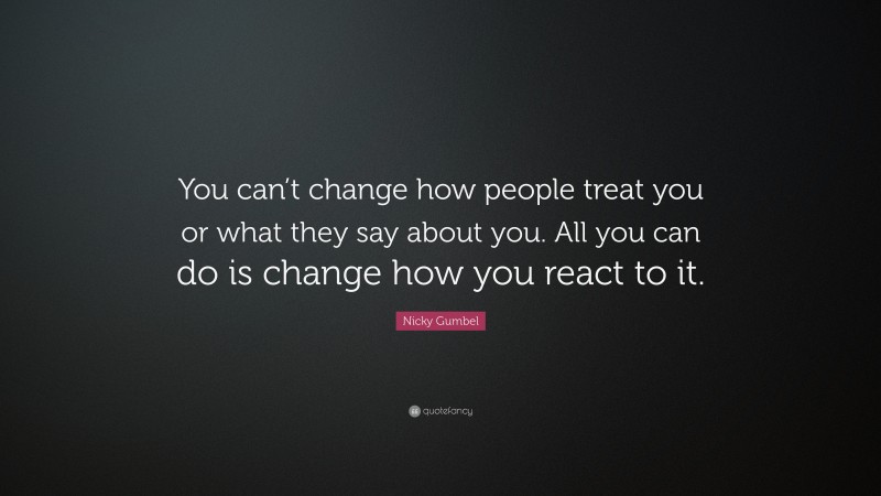 Nicky Gumbel Quote: “You can’t change how people treat you or what they say about you. All you can do is change how you react to it.”