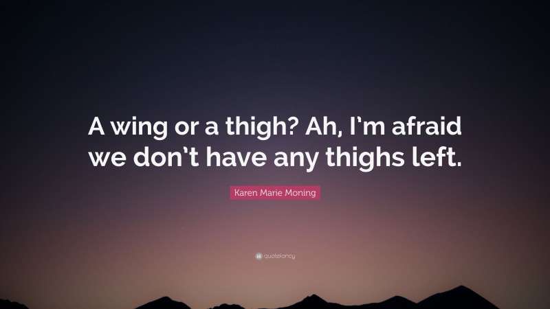 Karen Marie Moning Quote: “A wing or a thigh? Ah, I’m afraid we don’t have any thighs left.”
