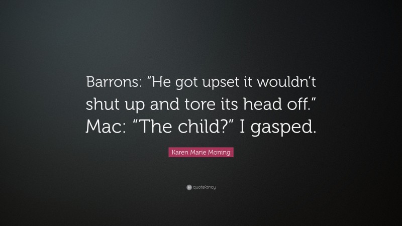 Karen Marie Moning Quote: “Barrons: “He got upset it wouldn’t shut up and tore its head off.” Mac: “The child?” I gasped.”
