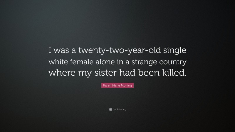 Karen Marie Moning Quote: “I was a twenty-two-year-old single white female alone in a strange country where my sister had been killed.”