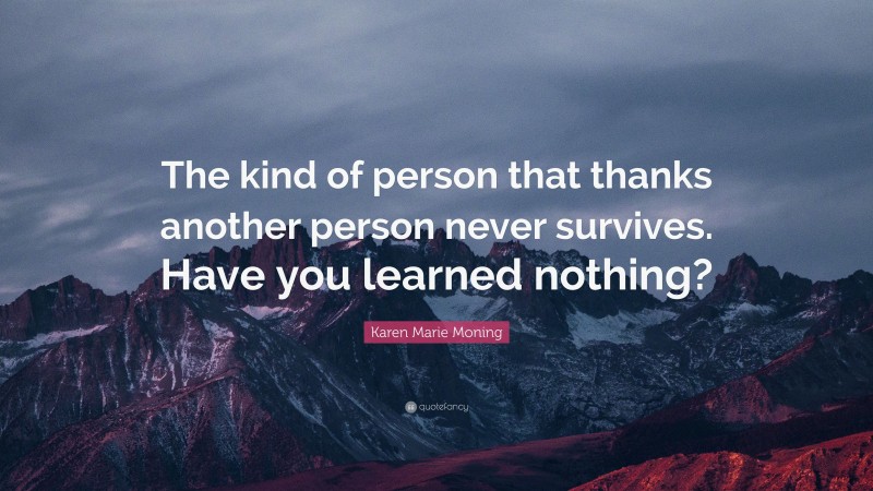 Karen Marie Moning Quote: “The kind of person that thanks another person never survives. Have you learned nothing?”