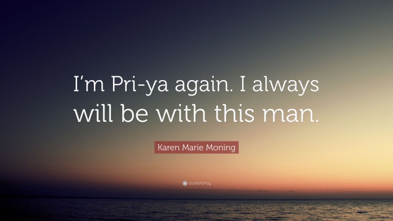 Karen Marie Moning Quote: “I’m Pri-ya again. I always will be with this man.”