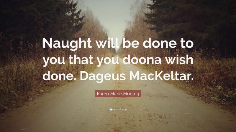 Karen Marie Moning Quote: “Naught will be done to you that you doona wish done. Dageus MacKeltar.”