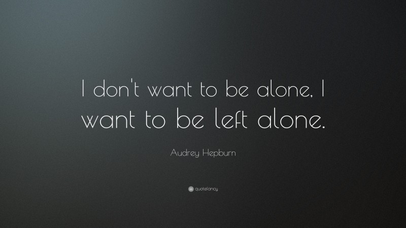 Audrey Hepburn Quote: “I don’t want to be alone, I want to be left alone.”