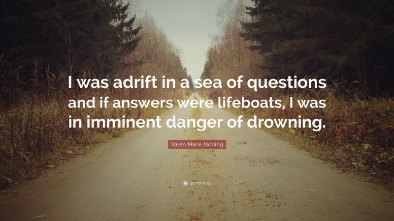 Karen Marie Moning Quote: “I was adrift in a sea of questions and if answers were lifeboats, I was in imminent danger of drowning.”
