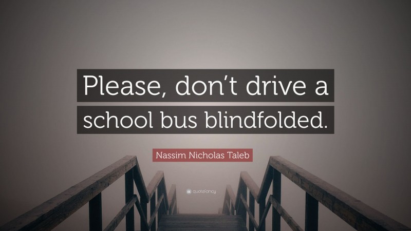 Nassim Nicholas Taleb Quote: “Please, don’t drive a school bus blindfolded.”