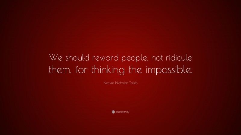 Nassim Nicholas Taleb Quote: “We should reward people, not ridicule them, for thinking the impossible.”
