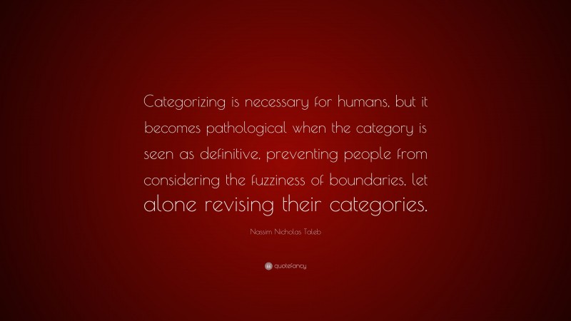 Nassim Nicholas Taleb Quote: “Categorizing is necessary for humans, but it becomes pathological when the category is seen as definitive, preventing people from considering the fuzziness of boundaries, let alone revising their categories.”