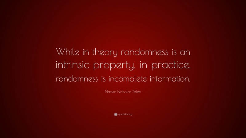 Nassim Nicholas Taleb Quote: “While in theory randomness is an intrinsic property, in practice, randomness is incomplete information.”