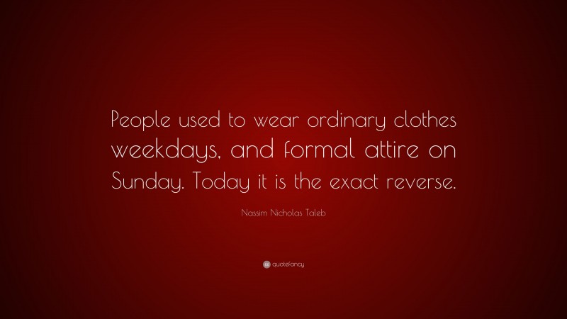 Nassim Nicholas Taleb Quote: “People used to wear ordinary clothes weekdays, and formal attire on Sunday. Today it is the exact reverse.”