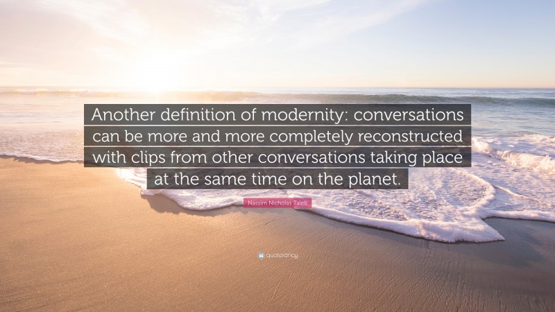 Nassim Nicholas Taleb Quote: “Another definition of modernity: conversations can be more and more completely reconstructed with clips from other conversations taking place at the same time on the planet.”
