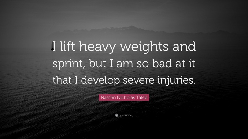 Nassim Nicholas Taleb Quote: “I lift heavy weights and sprint, but I am so bad at it that I develop severe injuries.”