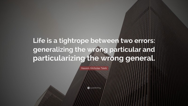 Nassim Nicholas Taleb Quote: “Life is a tightrope between two errors: generalizing the wrong particular and particularizing the wrong general.”