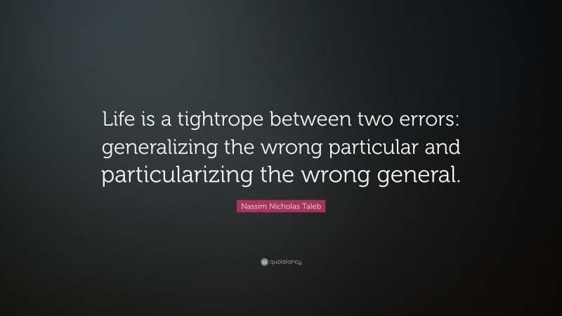 Nassim Nicholas Taleb Quote: “Life is a tightrope between two errors: generalizing the wrong particular and particularizing the wrong general.”