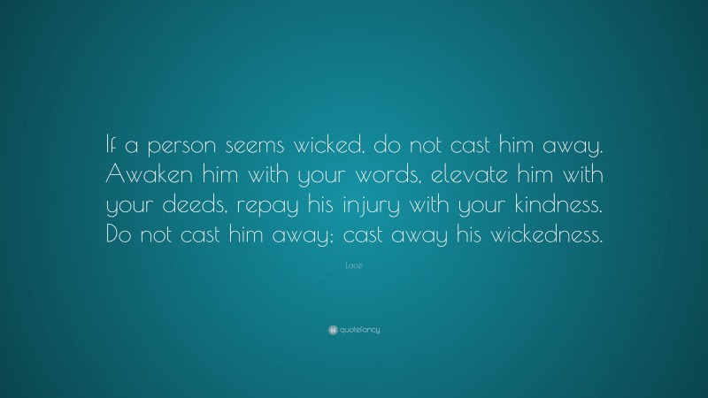Laozi Quote: “If a person seems wicked, do not cast him away. Awaken him with your words, elevate him with your deeds, repay his injury with your kindness. Do not cast him away; cast away his wickedness.”