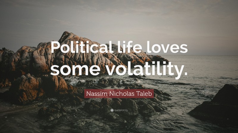 Nassim Nicholas Taleb Quote: “Political life loves some volatility.”