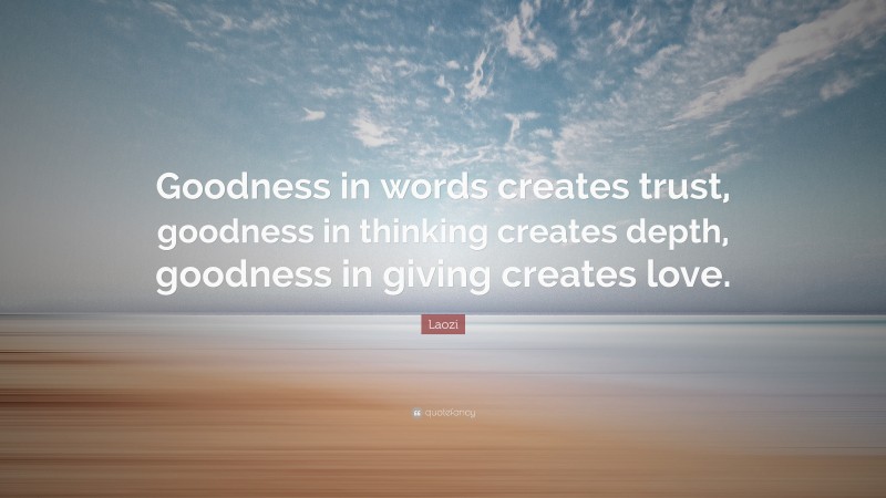 Laozi Quote: “Goodness in words creates trust, goodness in thinking creates depth, goodness in giving creates love.”