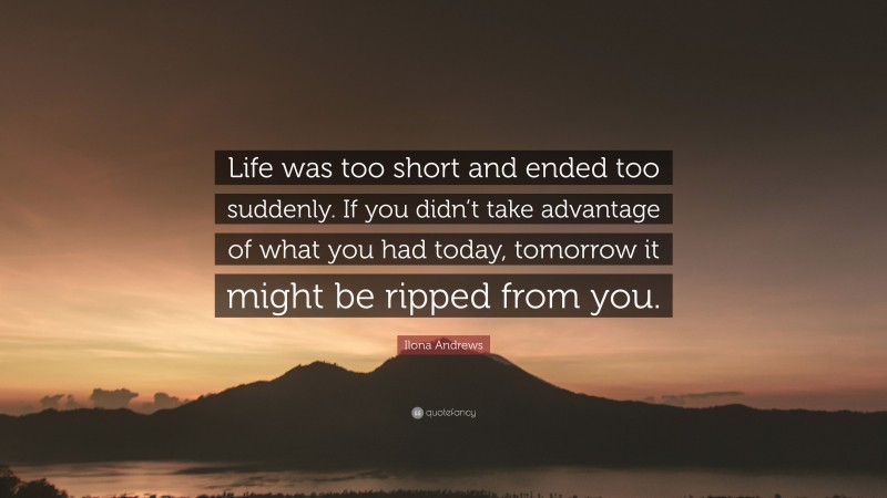 Ilona Andrews Quote: “Life was too short and ended too suddenly. If you didn’t take advantage of what you had today, tomorrow it might be ripped from you.”