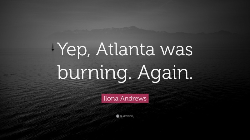 Ilona Andrews Quote: “Yep, Atlanta was burning. Again.”