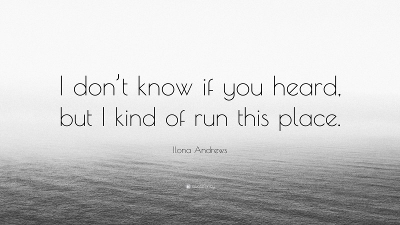 Ilona Andrews Quote: “I don’t know if you heard, but I kind of run this place.”
