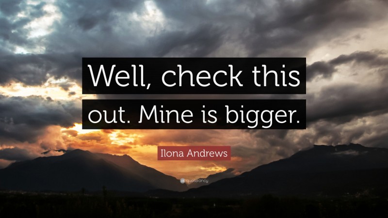Ilona Andrews Quote: “Well, check this out. Mine is bigger.”
