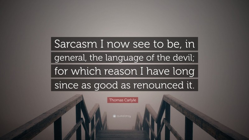 Thomas Carlyle Quote: “Sarcasm I now see to be, in general, the language of the devil; for which reason I have long since as good as renounced it.”