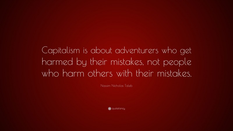 Nassim Nicholas Taleb Quote: “Capitalism is about adventurers who get harmed by their mistakes, not people who harm others with their mistakes.”