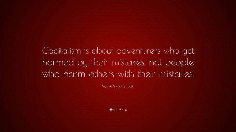Nassim Nicholas Taleb Quote: “Capitalism is about adventurers who get harmed by their mistakes, not people who harm others with their mistakes.”