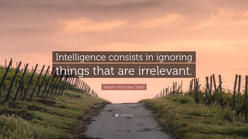 Nassim Nicholas Taleb Quote: “Intelligence consists in ignoring things that are irrelevant.”