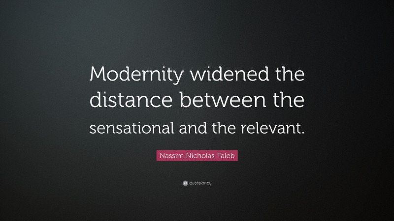 Nassim Nicholas Taleb Quote: “Modernity widened the distance between the sensational and the relevant.”