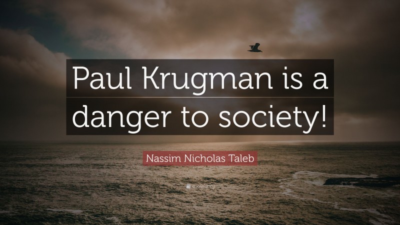 Nassim Nicholas Taleb Quote: “Paul Krugman is a danger to society!”