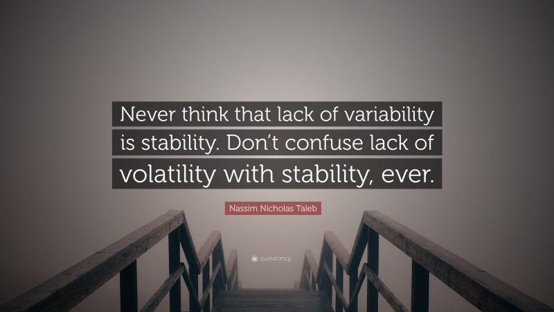Nassim Nicholas Taleb Quote: “Never think that lack of variability is stability. Don’t confuse lack of volatility with stability, ever.”