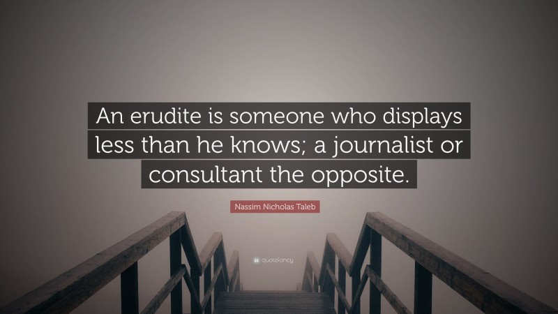 Nassim Nicholas Taleb Quote: “An erudite is someone who displays less than he knows; a journalist or consultant the opposite.”