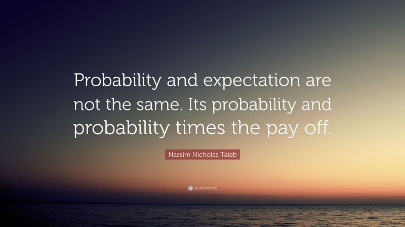 Nassim Nicholas Taleb Quote: “Probability and expectation are not the same. Its probability and probability times the pay off.”