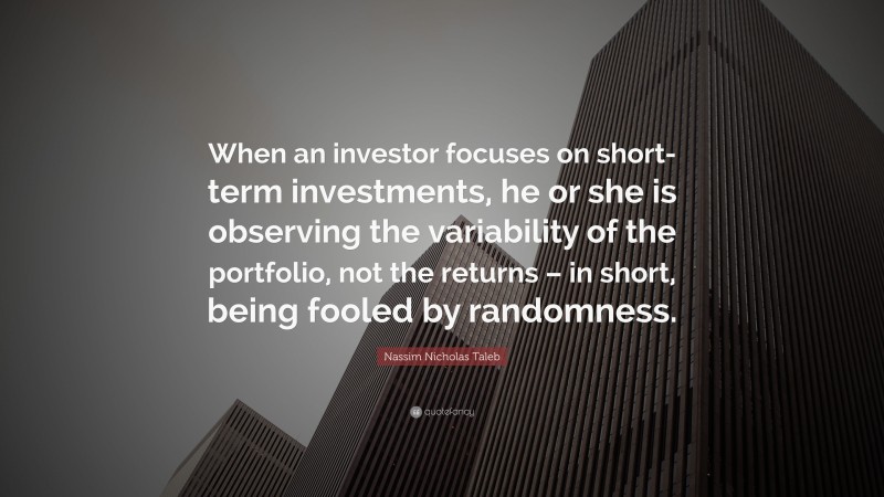 Nassim Nicholas Taleb Quote: “When an investor focuses on short-term investments, he or she is observing the variability of the portfolio, not the returns – in short, being fooled by randomness.”