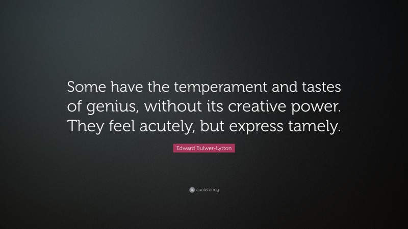 Edward Bulwer-Lytton Quote: “Some have the temperament and tastes of genius, without its creative power. They feel acutely, but express tamely.”