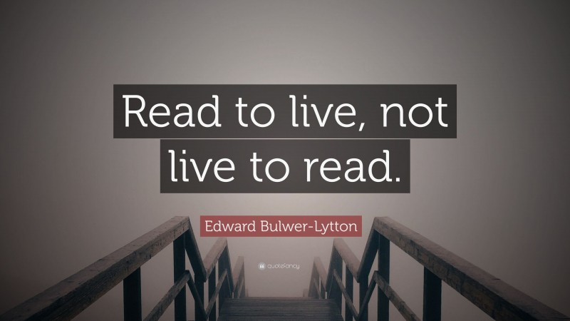 Edward Bulwer-Lytton Quote: “Read to live, not live to read.”