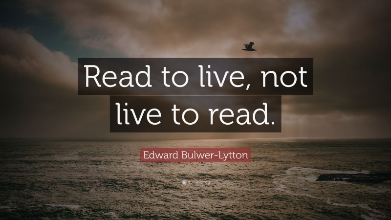 Edward Bulwer-Lytton Quote: “Read to live, not live to read.”