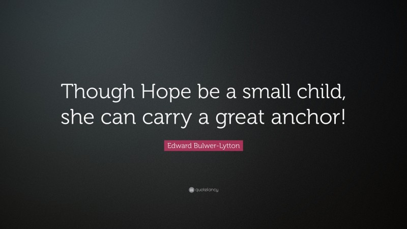 Edward Bulwer-Lytton Quote: “Though Hope be a small child, she can carry a great anchor!”