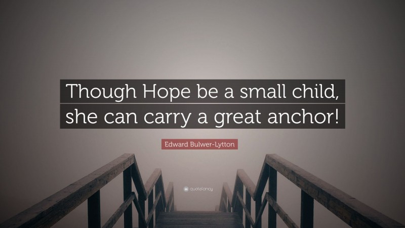 Edward Bulwer-Lytton Quote: “Though Hope be a small child, she can carry a great anchor!”