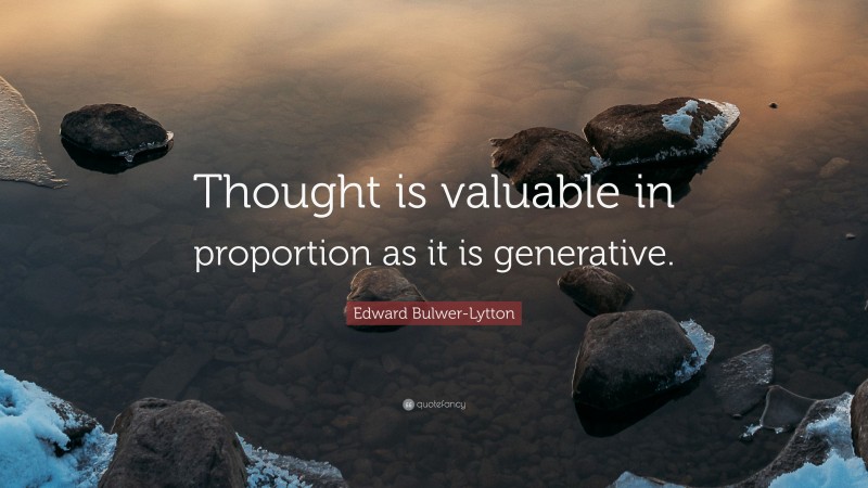 Edward Bulwer-Lytton Quote: “Thought is valuable in proportion as it is generative.”
