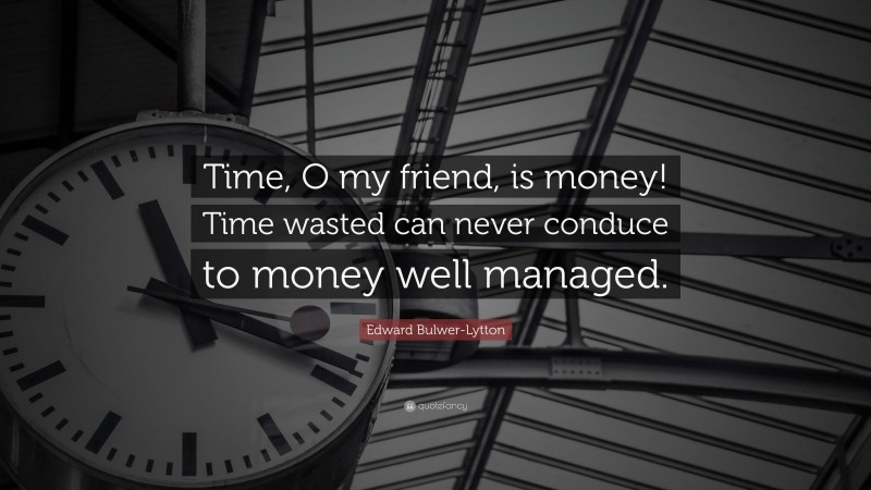 Edward Bulwer-Lytton Quote: “Time, O my friend, is money! Time wasted can never conduce to money well managed.”