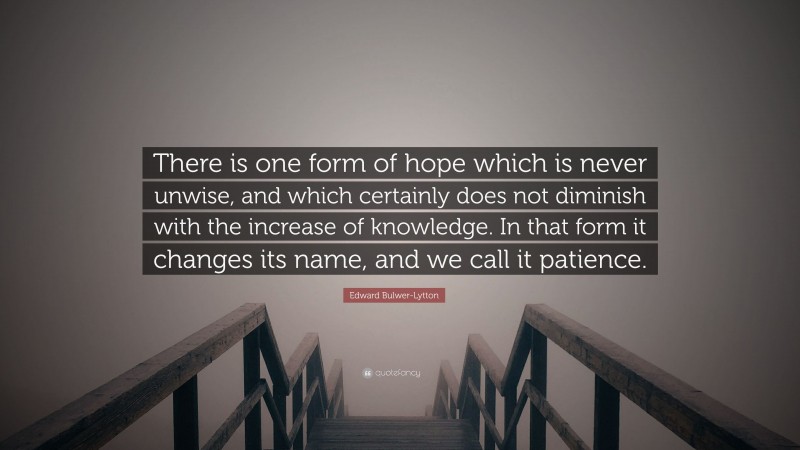 Edward Bulwer-Lytton Quote: “There is one form of hope which is never unwise, and which certainly does not diminish with the increase of knowledge. In that form it changes its name, and we call it patience.”
