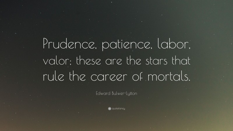 Edward Bulwer-Lytton Quote: “Prudence, patience, labor, valor; these are the stars that rule the career of mortals.”