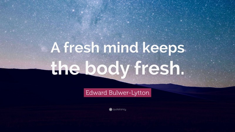Edward Bulwer-Lytton Quote: “A fresh mind keeps the body fresh.”