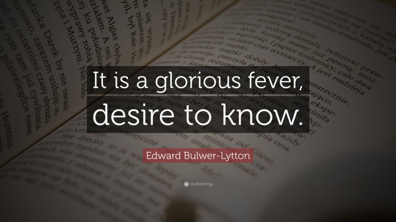 Edward Bulwer-Lytton Quote: “It is a glorious fever, desire to know.”