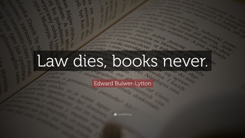 Edward Bulwer-Lytton Quote: “Law dies, books never.”